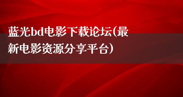 蓝光bd电影下载论坛(最新电影资源分享平台)