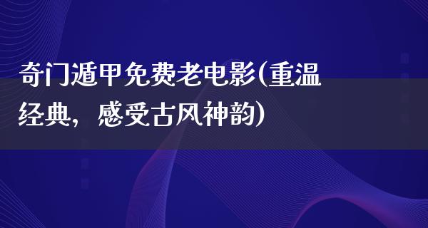 奇门遁甲免费老电影(重温经典，感受古风神韵)