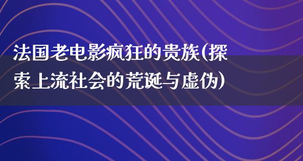 法国老电影疯狂的贵族(探索上流社会的荒诞与虚伪)