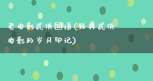 老电影武侠国语(经典武侠电影的岁月印记)