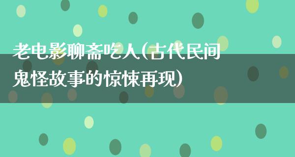 老电影聊斋吃人(古代民间鬼怪故事的惊悚再现)