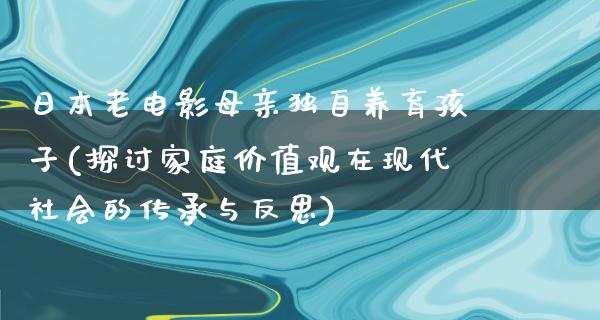 日本老电影母亲独自养育孩子(探讨家庭价值观在现代社会的传承与反思)