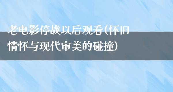 老电影停战以后观看(怀旧情怀与现代审美的碰撞)