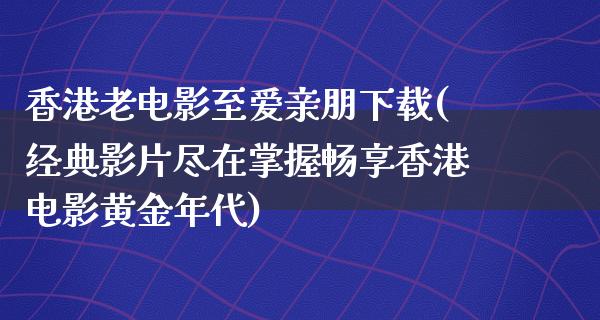 香港老电影至爱亲朋下载(经典影片尽在掌握畅享香港电影黄金年代)