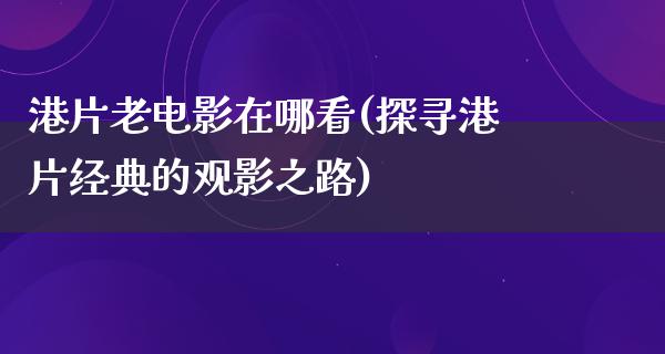 港片老电影在哪看(探寻港片经典的观影之路)