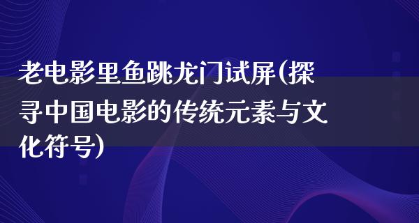 老电影里鱼跳龙门试屏(探寻中国电影的传统元素与文化符号)