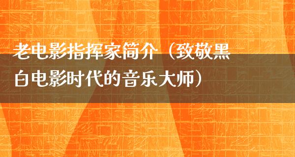 老电影指挥家简介（致敬黑白电影时代的音乐大师）