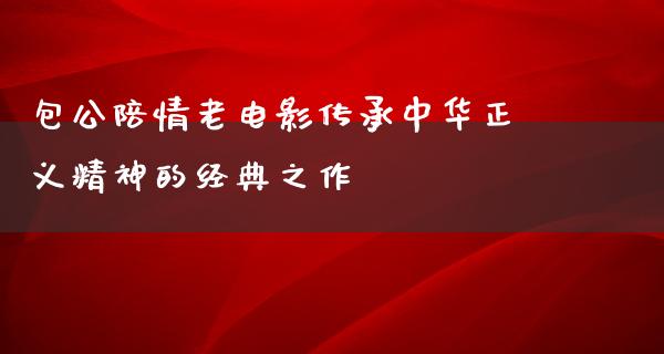 包公陪情老电影传承中华正义精神的经典之作