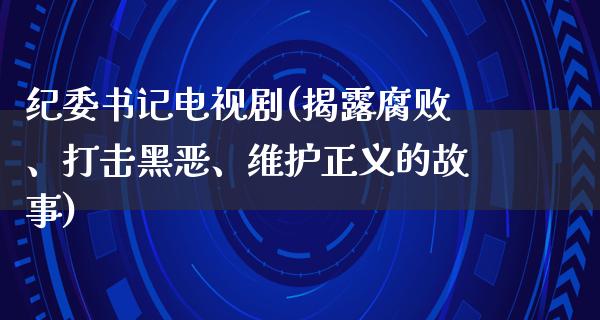 纪委**电视剧(揭露**、打击黑恶、维护正义的故事)