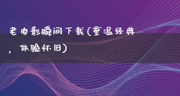 老电影瞬间下载(重温经典，体验怀旧)