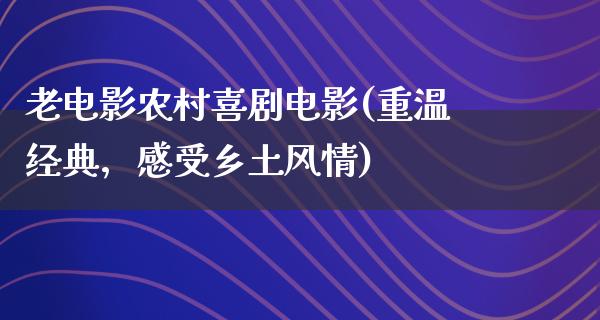 老电影农村喜剧电影(重温经典，感受乡土风情)