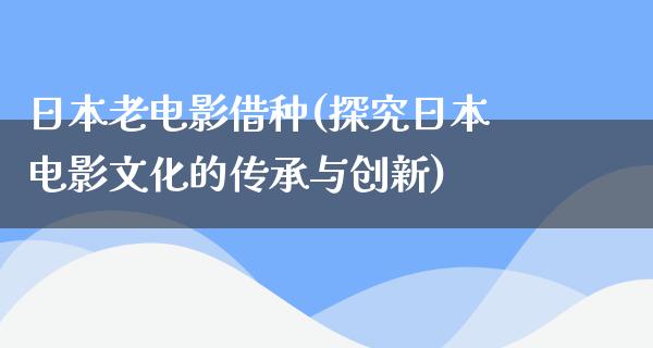 日本老电影借种(探究日本电影文化的传承与创新)