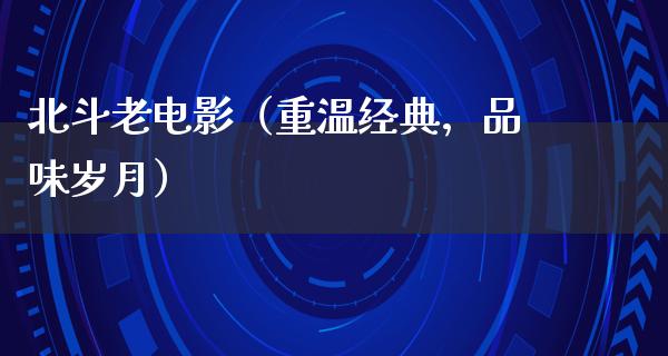 北斗老电影（重温经典，品味岁月）