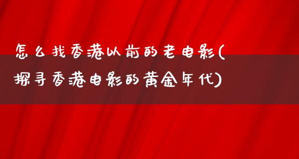 怎么找香港以前的老电影(探寻香港电影的黄金年代)