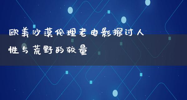 欧美沙漠伦理老电影探讨人性与荒野的较量