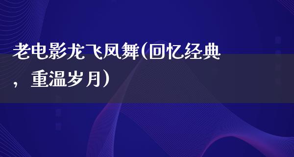 老电影龙飞凤舞(回忆经典，重温岁月)