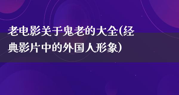 老电影关于鬼老的大全(经典影片中的外国人形象)