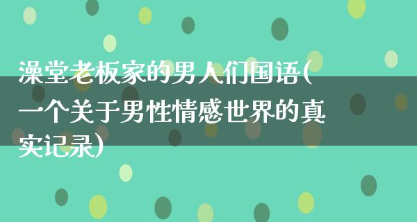 澡堂老板家的男人们国语(一个关于男性情感世界的真实记录)