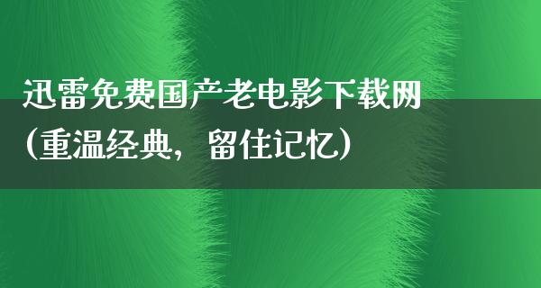 迅雷免费国产老电影下载网(重温经典，留住记忆)