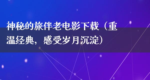 神秘的旅伴老电影下载（重温经典，感受岁月沉淀）