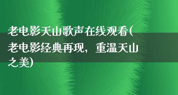 老电影天山歌声在线观看(老电影经典再现，重温天山之美)