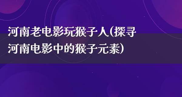 河南老电影玩猴子人(探寻河南电影中的猴子元素)