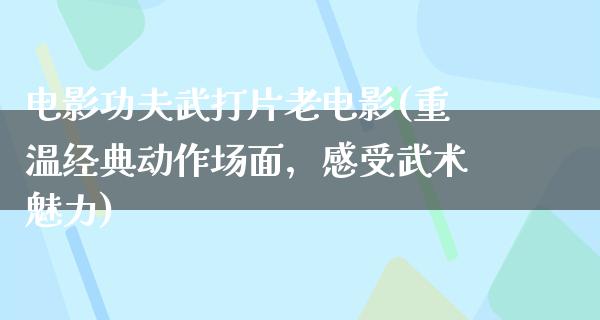 电影功夫武打片老电影(重温经典动作场面，感受武术魅力)