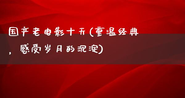 国产老电影十天(重温经典，感受岁月的沉淀)