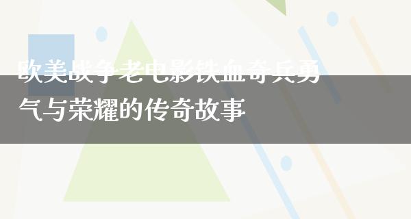 欧美战争老电影铁血奇兵勇气与荣耀的传奇故事