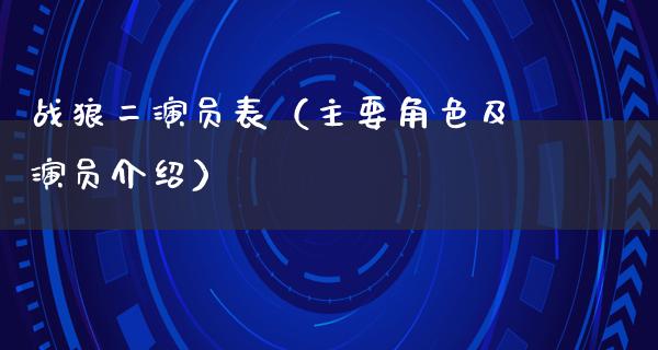 战狼二演员表（主要角色及演员介绍）