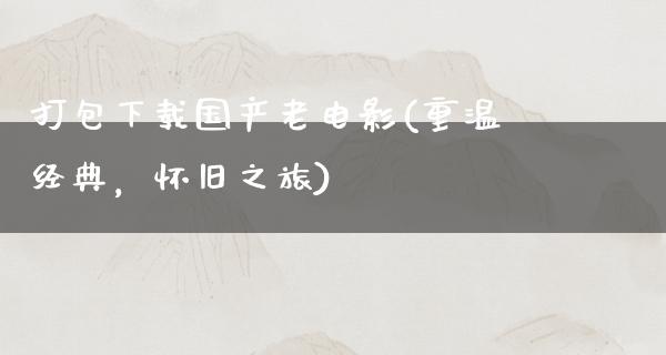 打包下载国产老电影(重温经典，怀旧之旅)