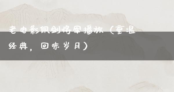 老电影佩剑将军播放（重温经典，回味岁月）