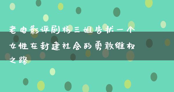 老电影评剧杨三姐告状一个女性在封建社会的勇敢维权之路