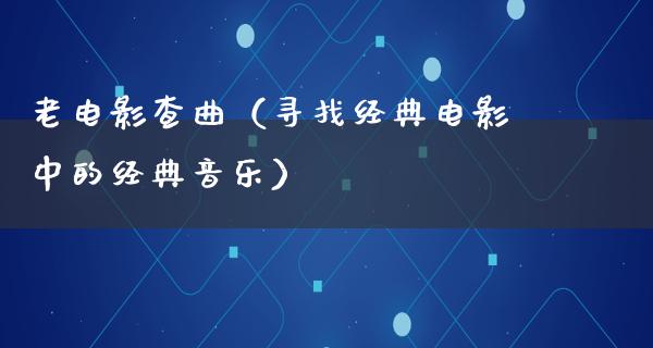 老电影查曲（寻找经典电影中的经典音乐）