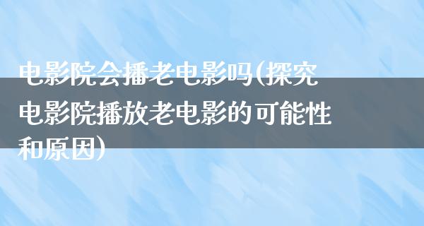 电影院会播老电影吗(探究电影院播放老电影的可能性和原因)