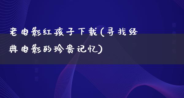 老电影红孩子下载(寻找经典电影的珍贵记忆)