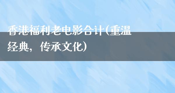 香港福利老电影合计(重温经典，传承文化)