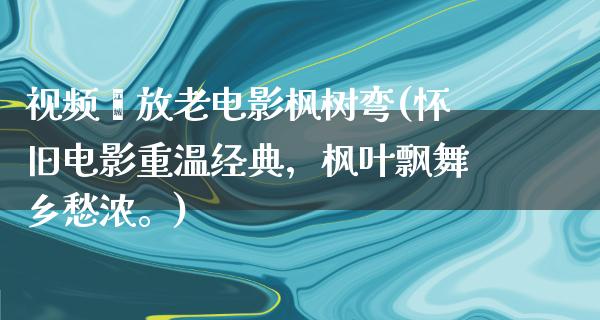 视频墦放老电影枫树弯(怀旧电影重温经典，枫叶飘舞乡愁浓。)