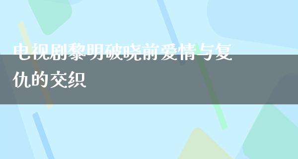电视剧黎明破晓前爱情与复仇的交织