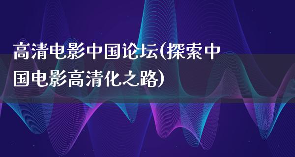 高清电影中国论坛(探索中国电影高清化之路)