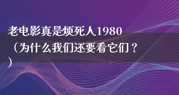 老电影真是烦死人1980（为什么我们还要看它们？）