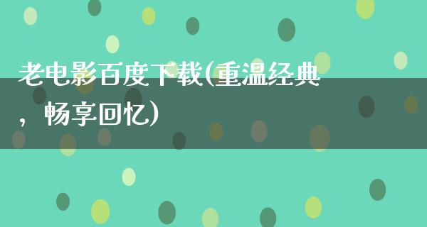 老电影百度下载(重温经典，畅享回忆)