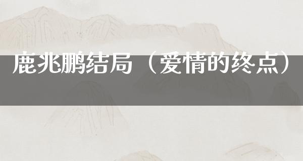 鹿兆鹏结局（爱情的终点）