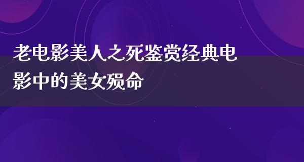 老电影美人之死鉴赏经典电影中的美女殒命