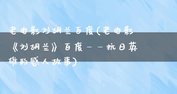 老电影刘胡兰百度(老电影《刘胡兰》百度——抗日英雄的感人故事)