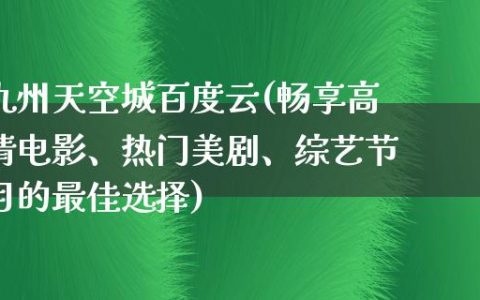 九州天空城百度云(畅享高清电影、热门美剧、综艺节目的最佳选择)