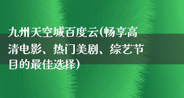 九州天空城百度云(畅享高清电影、热门美剧、综艺节目的最佳选择)