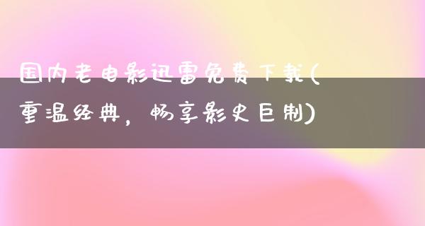 国内老电影迅雷免费下载(重温经典，畅享影史巨制)