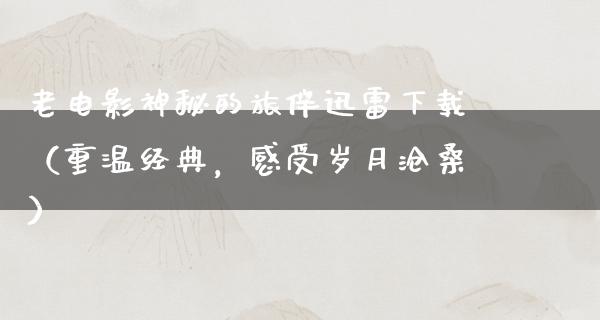 老电影神秘的旅伴迅雷下载（重温经典，感受岁月沧桑）