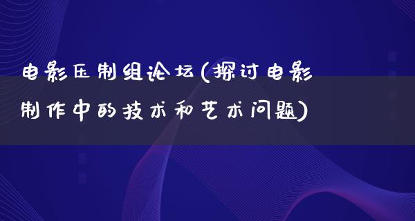 电影压制组论坛(探讨电影制作中的技术和艺术问题)